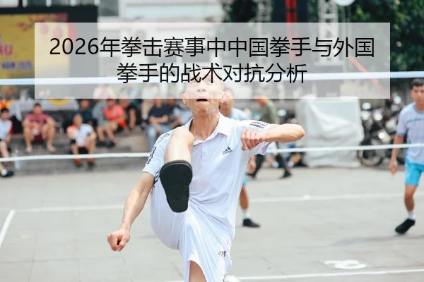 2026年拳击赛事中中国拳手与外国拳手的战术对抗分析