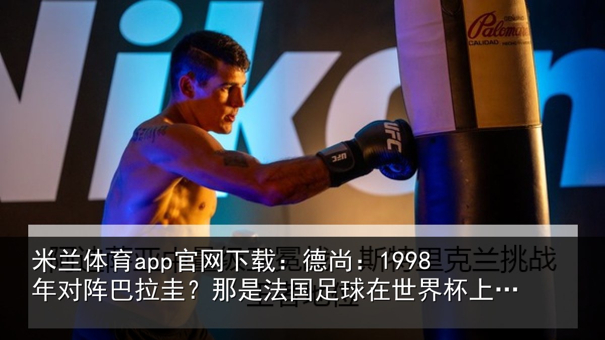 米兰体育app官网下载:德尚:1998年对阵巴拉圭?那是法国足球在世界杯上的重要时刻