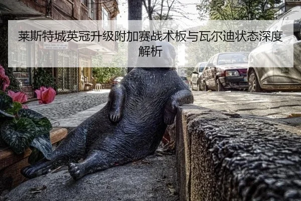 莱斯特城英冠升级附加赛战术板与瓦尔迪状态深度解析