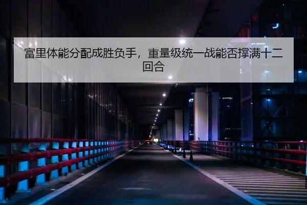 富里体能分配成胜负手，重量级统一战能否撑满十二回合