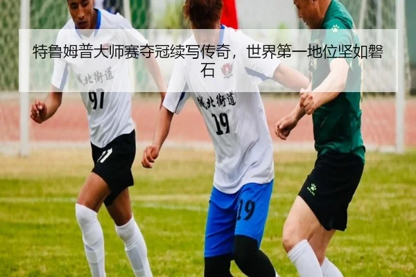 特鲁姆普大师赛夺冠续写传奇，世界第一地位坚如磐石