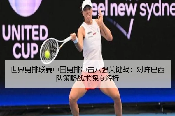 世界男排联赛中国男排冲击八强关键战：对阵巴西队策略战术深度解析