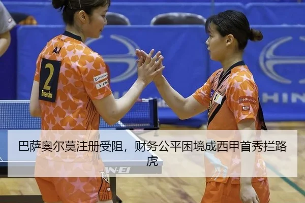 巴萨奥尔莫注册受阻，财务公平困境成西甲首秀拦路虎