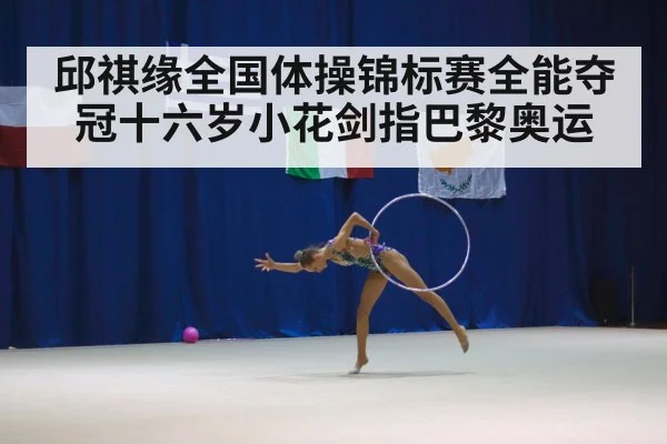 邱祺缘全国体操锦标赛全能夺冠十六岁小花剑指巴黎奥运
