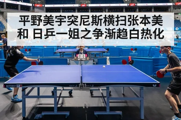平野美宇突尼斯横扫张本美和 日乒一姐之争渐趋白热化