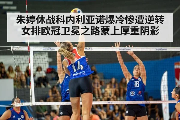 朱婷休战科内利亚诺爆冷惨遭逆转 女排欧冠卫冕之路蒙上厚重阴影